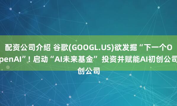 配资公司介绍 谷歌(GOOGL.US)欲发掘“下一个OpenAI”! 启动“AI未来基金” 投资并赋能AI初创公司