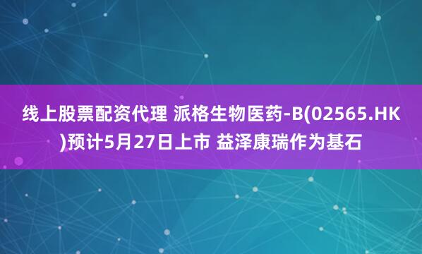 线上股票配资代理 派格生物医药-B(02565.HK)预计5月27日上市 益泽康瑞作为基石