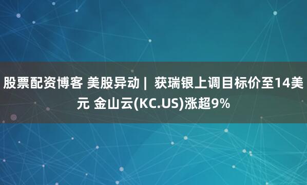 股票配资博客 美股异动 |  获瑞银上调目标价至14美元 金山云(KC.US)涨超9%