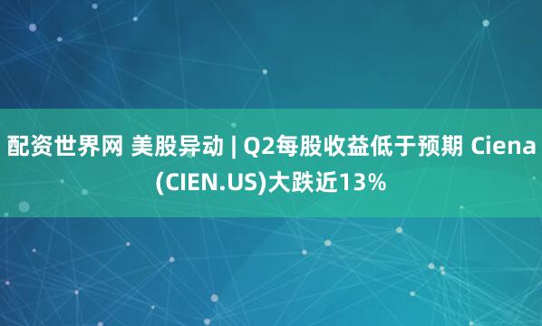 配资世界网 美股异动 | Q2每股收益低于预期 Ciena(CIEN.US)大跌近13%