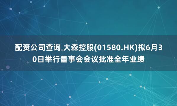配资公司查询 大森控股(01580.HK)拟6月30日举行董事会会议批准全年业绩