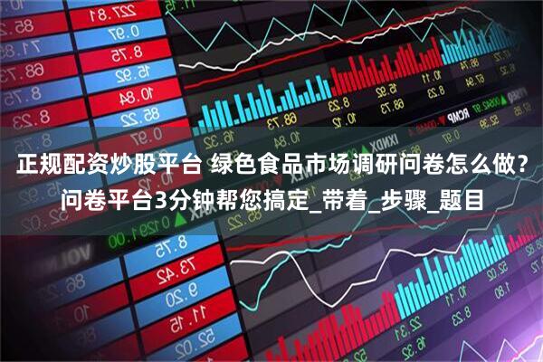 正规配资炒股平台 绿色食品市场调研问卷怎么做？问卷平台3分钟帮您搞定_带着_步骤_题目