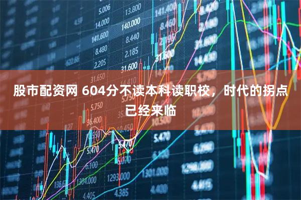 股市配资网 604分不读本科读职校，时代的拐点已经来临