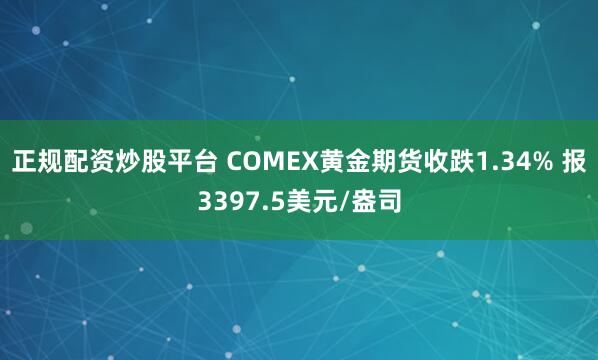 正规配资炒股平台 COMEX黄金期货收跌1.34% 报3397.5美元/盎司
