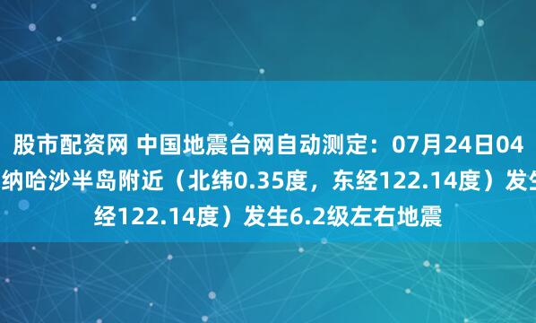 股市配资网 中国地震台网自动测定：07月24日04时50分在印尼米纳哈沙半岛附近（北纬0.35度，东经122.14度）发生6.2级左右地震
