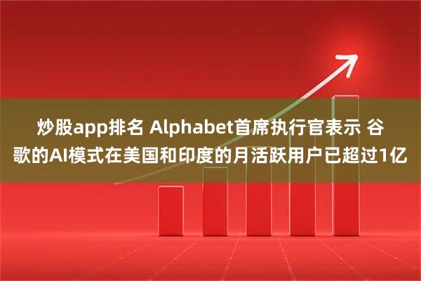 炒股app排名 Alphabet首席执行官表示 谷歌的AI模式在美国和印度的月活跃用户已超过1亿