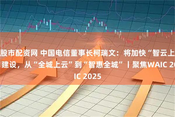 股市配资网 中国电信董事长柯瑞文：将加快“智云上海”建设，从“全城上云”到“智惠全城”丨聚焦WAIC 2025