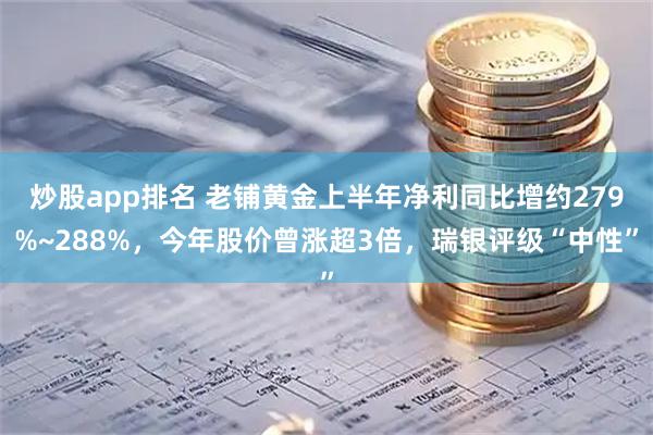 炒股app排名 老铺黄金上半年净利同比增约279%~288%，今年股价曾涨超3倍，瑞银评级“中性”