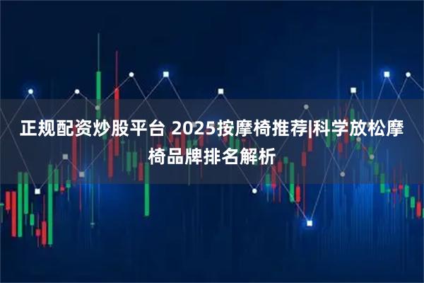 正规配资炒股平台 2025按摩椅推荐|科学放松摩椅品牌排名解析