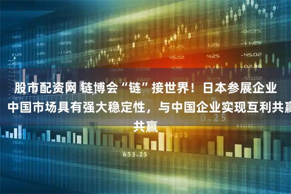 股市配资网 链博会“链”接世界！日本参展企业：中国市场具有强大稳定性，与中国企业实现互利共赢
