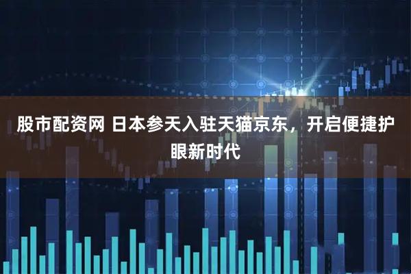 股市配资网 日本参天入驻天猫京东，开启便捷护眼新时代