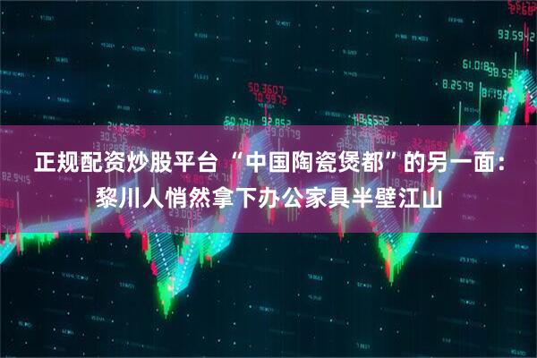 正规配资炒股平台 “中国陶瓷煲都”的另一面：黎川人悄然拿下办公家具半壁江山
