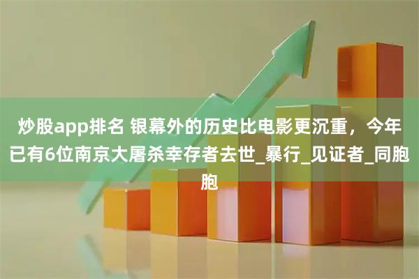 炒股app排名 银幕外的历史比电影更沉重，今年已有6位南京大屠杀幸存者去世_暴行_见证者_同胞