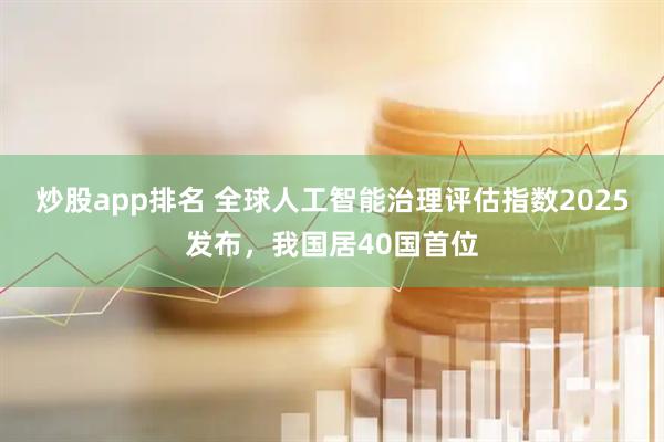 炒股app排名 全球人工智能治理评估指数2025发布，我国居40国首位
