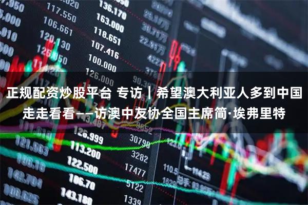 正规配资炒股平台 专访｜希望澳大利亚人多到中国走走看看——访澳中友协全国主席简·埃弗里特