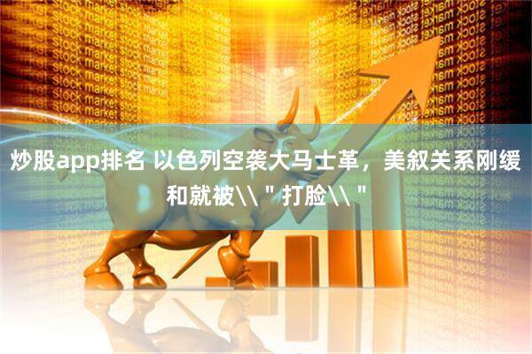 炒股app排名 以色列空袭大马士革，美叙关系刚缓和就被\＂打脸\＂