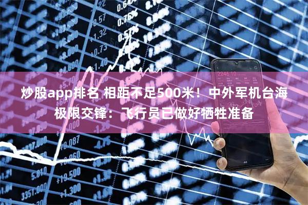 炒股app排名 相距不足500米！中外军机台海极限交锋：飞行员已做好牺牲准备