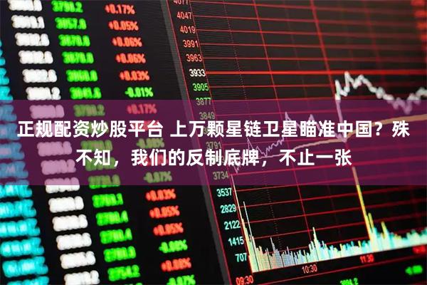 正规配资炒股平台 上万颗星链卫星瞄准中国？殊不知，我们的反制底牌，不止一张