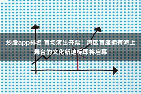 炒股app排名 首场演出开票！湾区首座拥有海上舞台的文化新地标即将启幕