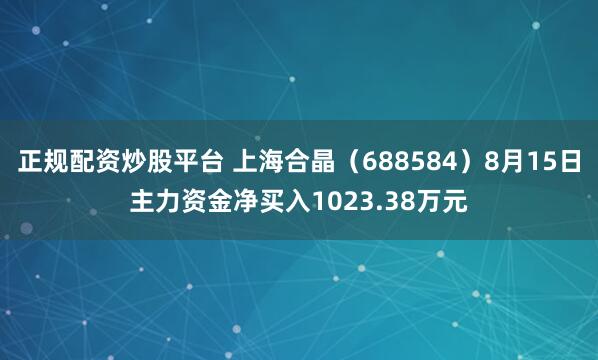 正规配资炒股平台 上海合晶（688584）8月15日主力资金净买入1023.38万元