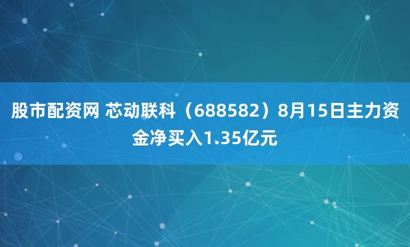 股市配资网 芯动联科（688582）8月15日主力资金净买入1.35亿元