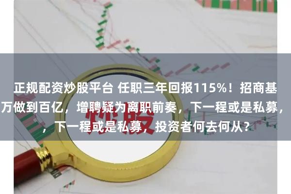 正规配资炒股平台 任职三年回报115%！招商基金翟相栋从4000万做到百亿，增聘疑为离职前奏，下一程或是私募，投资者何去何从？