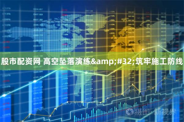 股市配资网 高空坠落演练 筑牢施工防线