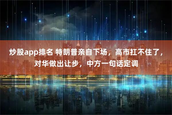 炒股app排名 特朗普亲自下场，高市扛不住了，对华做出让步，中方一句话定调